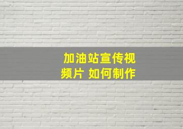 加油站宣传视频片 如何制作